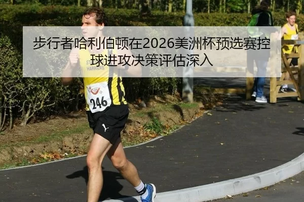 步行者哈利伯顿在2026美洲杯预选赛控球进攻决策评估深入