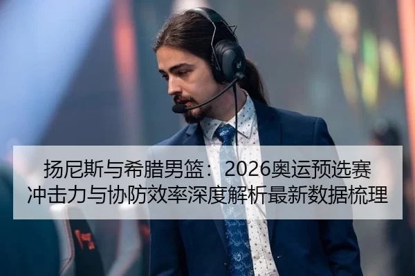 扬尼斯与希腊男篮：2026奥运预选赛冲击力与协防效率深度解析最新数据梳理