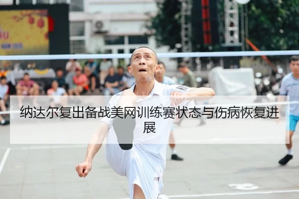 纳达尔复出备战美网训练赛状态与伤病恢复进展